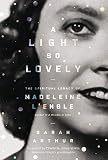 A Light So Lovely: The Spiritual Legacy of Madeleine L'Engle, Author of A Wrinkle in Time by Sarah Arthur, Charlotte Jones Voiklis