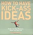 How to Have Kick-Ass Ideas: Shake Up Your Business, Shake Up Your Life