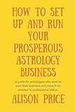 How to Set Up and Run Your Prosperous Astrology Business: A guide for astrologers who want to start by Alison Price