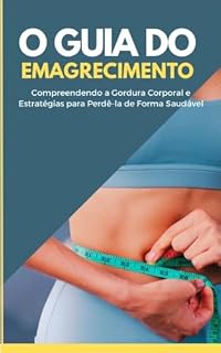 Livro O Guia do Emagrecimento: Compreendendo a Gordura Corporal e Estratégias para Perdê-la de Forma Saudável