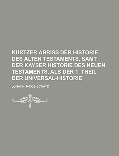 Kurtzer Abriß der Historie des alten Testaments, samt der Kayser Historie des neuen Testaments, als der 1. Theil der Universal-Historie
