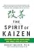 The Spirit of Kaizen: Creating Lasting Excellence One Small Step at a Time