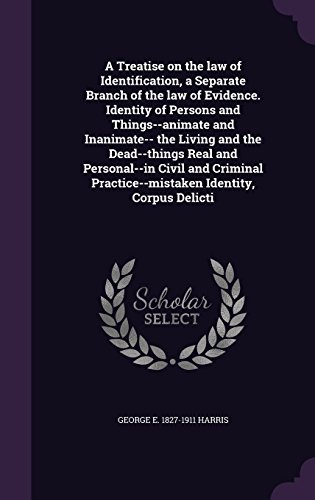 A Treatise on the Law of Identification, a Separate Branch of the Law of Evidence. Identity of Persons and Things--Animate and Inanimate-- The Living ... Practice--Mistaken Identity, Corpus Delicti