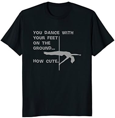 Pole dancing You Dance with Your feet on the ground T-Shirt