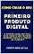 Livro Como Criar o Seu Primeiro Produto Digital: O Método Completo Para Você Criar o Seu Primeiro Produto Digital e Vender na Internet