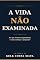 Livro A Vida Não Examinada: Por que Vivemos respondendo, e como começar a perguntar.