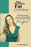 The Female Fat Solution: Achieving lasting weight loss by getting your hormones to work for you!
