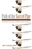 Path of the Sacred Pipe: Journey of Love, Power, and Healing by Jay Cleve PhD