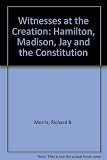Front cover for the book Witnesses at the Creation: Hamilton, Madison, Jay, and the Constitution by Richard B. Morris