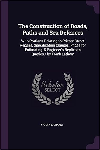 The Construction of Roads, Paths and Sea Defences: With Portions Relating to Private Street Repairs, Specification Clauses, Prices for Estimating, & Engineer's Replies to Queries / By Frank Latham