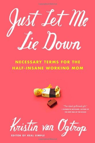 Just Let Me Lie Down: Necessary Terms for the Half-Insane Working Mom Just Let Me Lie Down: Necessary Terms for the Half-Insane Working Mom