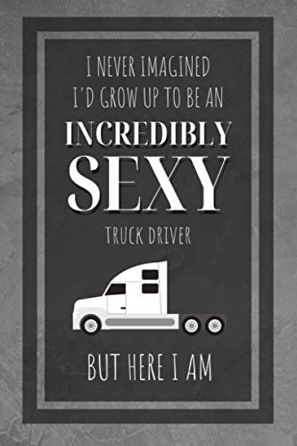 I Never Imagined I'd Grow Up To Be An Incredibly Sexy Truck Driver But Here I Am: Truck Driver Notebook Gift Idea for Men and Women