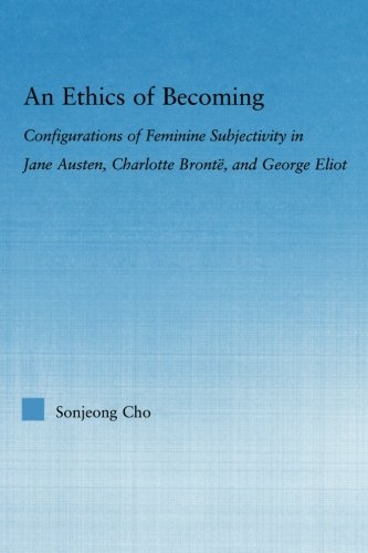 An Ethics of Becoming: Configurations of Feminine Subjectivity in Jane Austen Charlotte Bronte, and George Eliot (Literary Criticism and Cultural Theory)