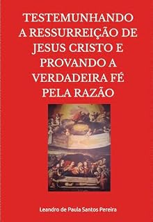 Livro TESTEMUNHANDO A RESSURREIÇÃO DE JESUS CRISTO E PROVANDO A VERDADEIRA FÉ PELA RAZÃO