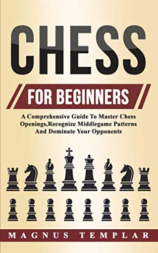 Chess For Beginners: A Comprehensive Guide To Master Chess Openings,Recognize Middlegame Patterns And Dominate Your Opponent by Magnus Templar