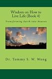 Wisdom on How to Live Life (Book 4): Transforming Earth into Heaven (Wisdom on How to Live Life Book by Dr. Tommy S. W. Wong