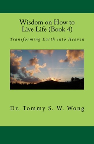 Wisdom on How to Live Life (Book 4): Transforming Earth into Heaven (Wisdom on How to Live Life Book by Dr. Tommy S. W. Wong