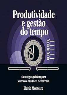Livro Produtividade e Gestão do Tempo: Estratégias Práticas para Viver com Equilíbrio e Eficiência