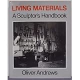 Living Materials : A Sculptor's Handbook, Andrews, Oliver, 0520034473