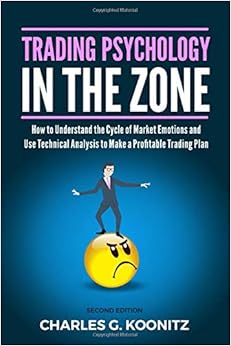 Trading Psychology in the Zone (Second edition): How to Understand the Cycle of Market Emotions and Use Technical Analysis to Make a Profitable Trading Plan, by Charles G. Koonitz Trading Psychology in the Zone (Second edition): How to Understand the Cycle of Market Emotions and Use Technical Analysis to Make a Profitable Trading Plan, by Charles G. Koonitz