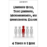 Leadership Style, Toxic Leadership, Micromanaging, and Organizational Culture: 4 Topics in 1 Book