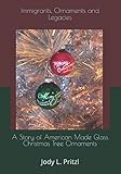Immigrants, Ornaments and Legacies: A Story of American Made Glass Christmas Tree Ornaments by Jody L Pritzl