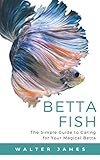 Betta Fish: The Simple Guide to Caring for Your Magical Betta by Walter James