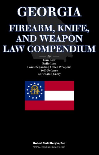 Georgia Firearm, Knife, and Weapon Law Compendium - Gun Laws, Knife Laws, Self-Defense, Concealed Ca by Robert Todd Bergin