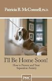 I'll be Home Soon: How to Prevent and Treat Separation Anxiety.