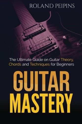Guitar Mastery: The Ultimate Guide on Guitar Theory, Chords and Techniques for Beginners (Guitar Theory, Guitar Lessons Boo)