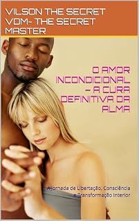 Livro O AMOR INCONDICIONAL – A CURA DEFINITIVA DA ALMA: A Jornada de Libertação, Consciência e Transformação Interior