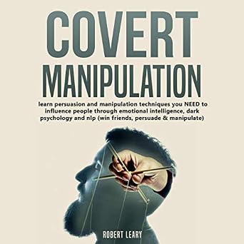 Covert Manipulation - Learn Persuasion and Manipulation Techniques You Need to Influence People Through Emotional Intelligence 