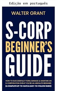 Livro Guia para iniciantes em S-corporation: como formar, gerenciar e manter com sucesso uma S-corp mesmo sendo um iniciante absoluto (um guia completo, atualizado e fácil de seguir)