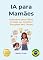 Livro IA para Mamães: Empodere seus Filhos, Proteja sua Família e Recupere seu Tempo (AI for Everyone - Portuguese Editions.)