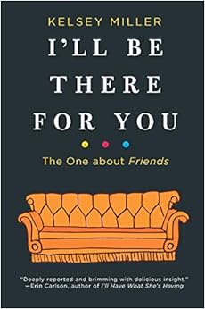 I'll Be There for You: The One about Friends, by Kelsey Miller I'll Be There for You: The One about Friends, by Kelsey Miller