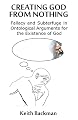 Creating God from Nothing: Fallacy and Subterfuge in Ontological Arguments for the Existence of God