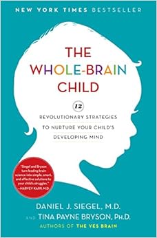 The Whole-Brain Child: 12 Revolutionary Strategies to Nurture Your Child's Developing Mind, by Daniel J. Siegel Tina Payne Bryson The Whole-Brain Child: 12 Revolutionary Strategies to Nurture Your Child's Developing Mind, by Daniel J. Siegel Tina Payne Bryson