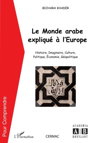 Le monde arabe expliqué à l'Europe: Histoire, imaginaire, culture, politique, économie, géopolit by Bichara Khader