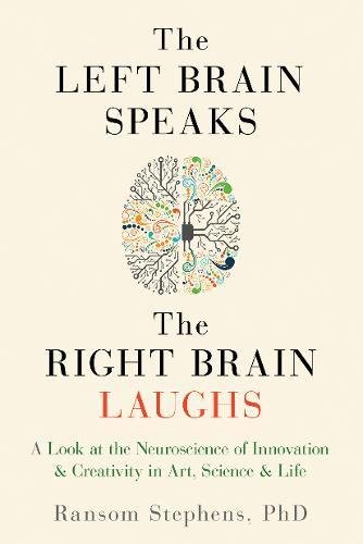 The Left Brain Speaks, the Right Brain Laughs: A Look at the Neuroscience of Innovation & Creativity in Art, Science & Life, by Ransom Ste