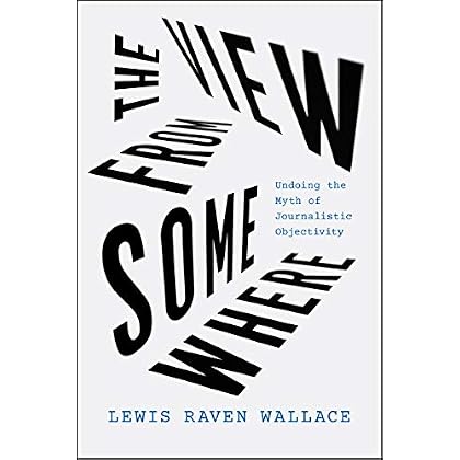 The View from Somewhere: Undoing the Myth of Journalistic Objectivity