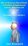 How to Heal your Pineal Gland to facilitate Enlightenment optimize Melatonin and Live Longer (The Enlightenment App Book 2)
