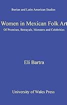 Women in Mexican Folk Art: Of Promises; Betrayals; Monsters and Celebrities (Iberian and Latin American Studies)