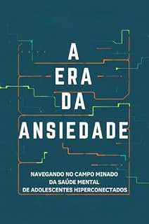 Livro A Era da Ansiedade: Navegando no campo minado da saúde mental de adolescentes hiperconectados