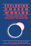 Exploring Unseen Worlds: William James and the Philosophy of Mysticism by G. William Barnard
