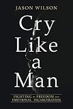 Cry Like a Man: Fighting for Freedom from Emotional Incarceration by Jason Wilson