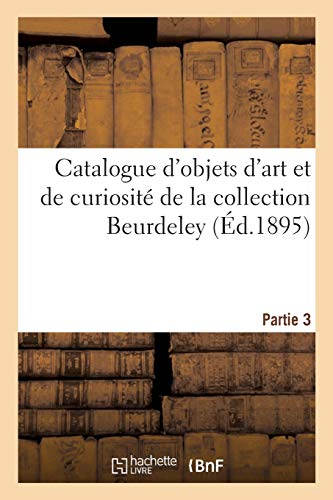 Catalogue d'Objets d'Art Et de Curiosité de la Ren: Et Persanes, Verres de Venise, Émaux de Limoges, B
