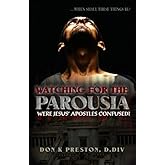 Watching for the Parousia: Were Jesus' Apostles Confused?: An in-depth examination – and refutation - of the claim that in Matthew 24:3, Jesus’ ... coming destruction of the Temple with Chri