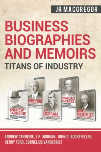 Business Biographies and Memoirs - Titans of Indus: Andrew Carnegie, J.P. Morgan, John D. Rockefeller,