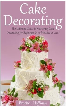Cake Decorating: The Ultimate Guide to Mastering Cake Decorating for Beginners in 30 Minutes or Less! (Cake Decorating - Wedding Cake - Cake ... Techniques - How to Decorate a Cake)