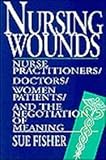 Nursing Wounds : Nurse Practitioners, Doctors, Women Patients, and the Negotiation of Meaning, Fisher, Sue, 0813521815
